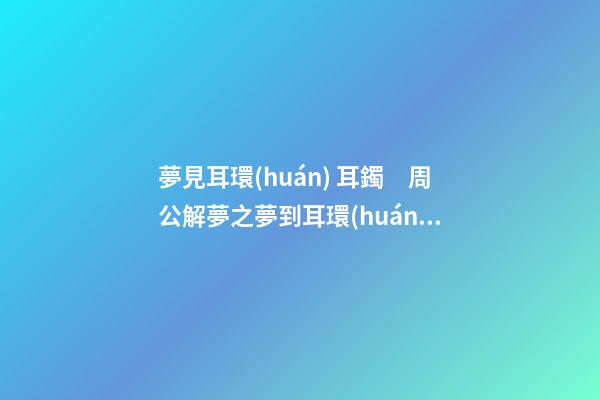 夢見耳環(huán) 耳鐲　周公解夢之夢到耳環(huán) 耳鐲